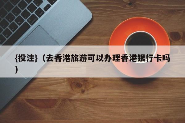 {投注}(去香港旅游可以办理香港银行卡吗)
