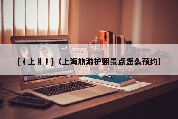 {線上娛樂}(上海旅游护照景点怎么预约)