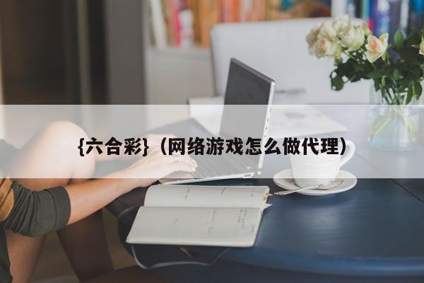 {六合彩}(网络游戏怎么做代理)